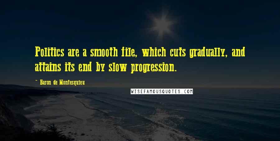 Baron De Montesquieu Quotes: Politics are a smooth file, which cuts gradually, and attains its end by slow progression.