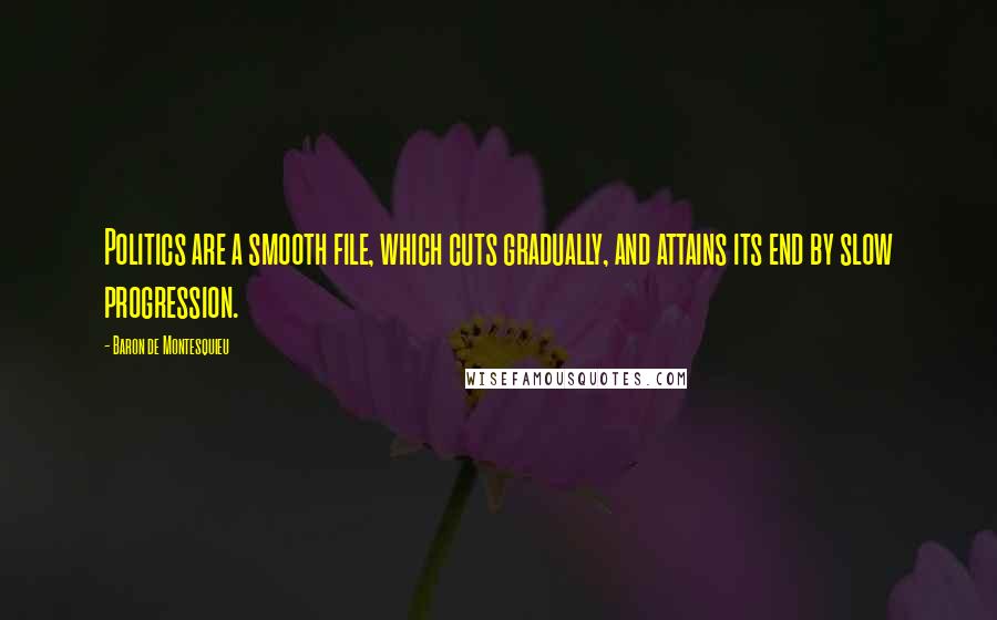 Baron De Montesquieu Quotes: Politics are a smooth file, which cuts gradually, and attains its end by slow progression.