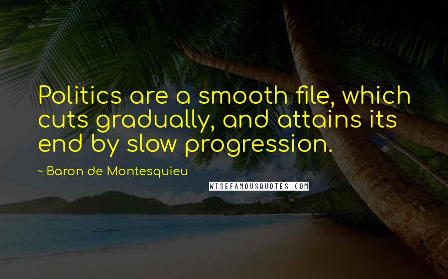 Baron De Montesquieu Quotes: Politics are a smooth file, which cuts gradually, and attains its end by slow progression.