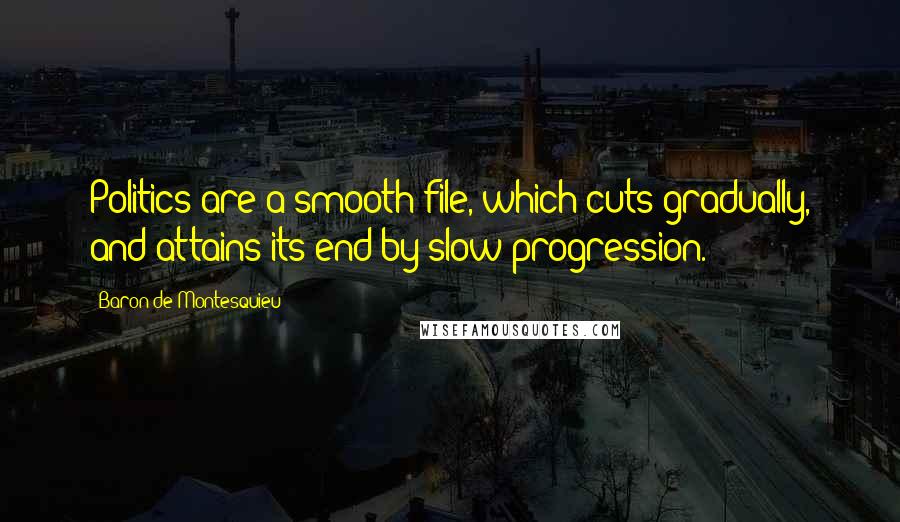 Baron De Montesquieu Quotes: Politics are a smooth file, which cuts gradually, and attains its end by slow progression.