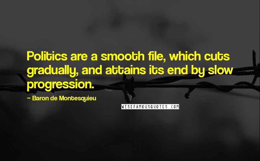 Baron De Montesquieu Quotes: Politics are a smooth file, which cuts gradually, and attains its end by slow progression.