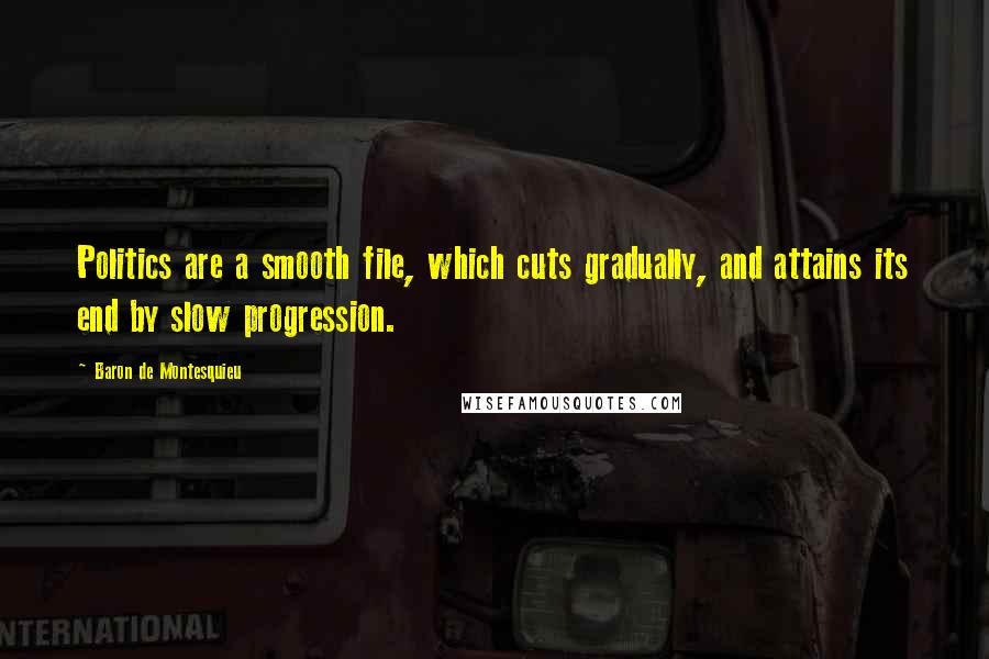 Baron De Montesquieu Quotes: Politics are a smooth file, which cuts gradually, and attains its end by slow progression.