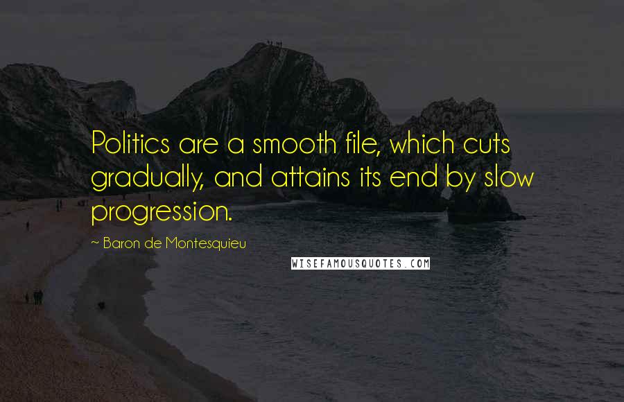 Baron De Montesquieu Quotes: Politics are a smooth file, which cuts gradually, and attains its end by slow progression.