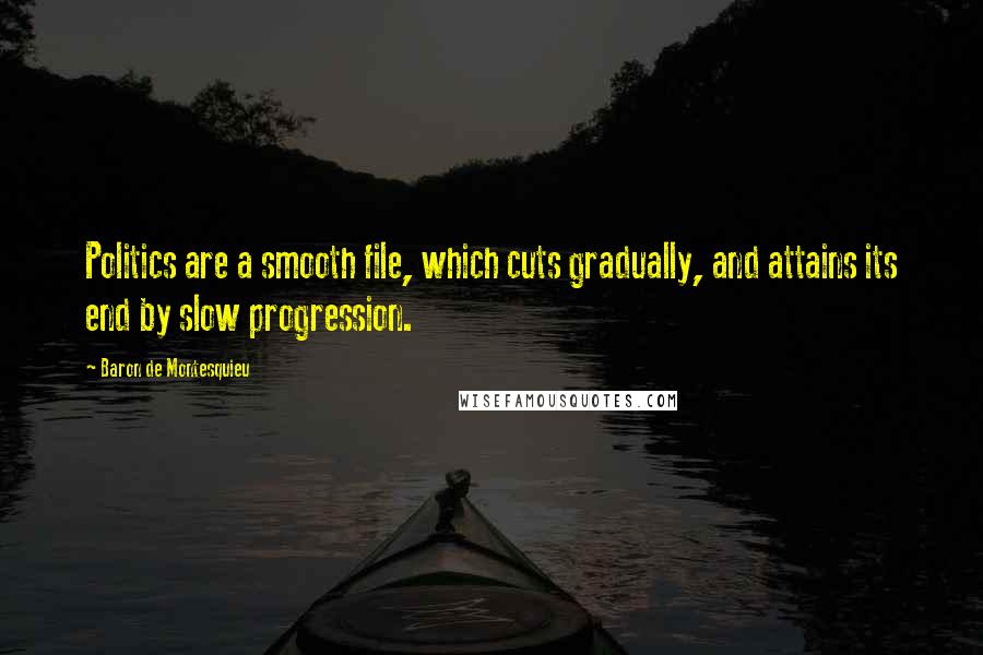 Baron De Montesquieu Quotes: Politics are a smooth file, which cuts gradually, and attains its end by slow progression.