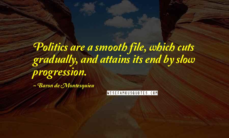 Baron De Montesquieu Quotes: Politics are a smooth file, which cuts gradually, and attains its end by slow progression.