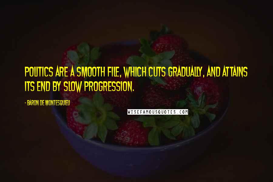 Baron De Montesquieu Quotes: Politics are a smooth file, which cuts gradually, and attains its end by slow progression.