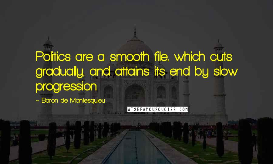 Baron De Montesquieu Quotes: Politics are a smooth file, which cuts gradually, and attains its end by slow progression.