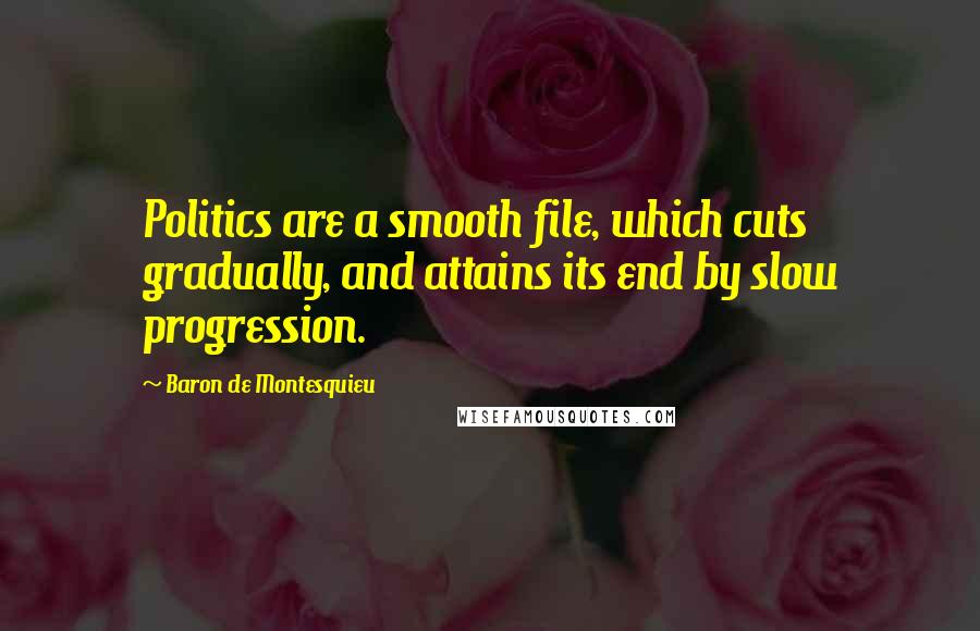 Baron De Montesquieu Quotes: Politics are a smooth file, which cuts gradually, and attains its end by slow progression.