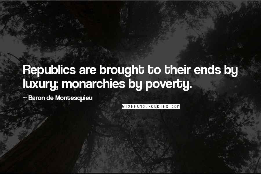 Baron De Montesquieu Quotes: Republics are brought to their ends by luxury; monarchies by poverty.