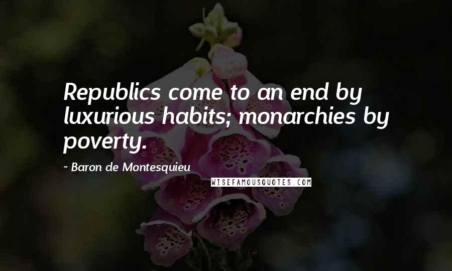 Baron De Montesquieu Quotes: Republics come to an end by luxurious habits; monarchies by poverty.