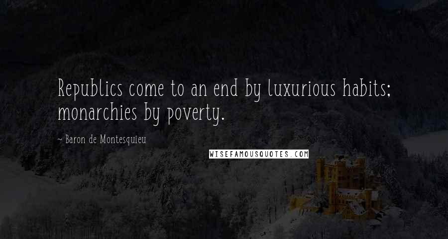 Baron De Montesquieu Quotes: Republics come to an end by luxurious habits; monarchies by poverty.