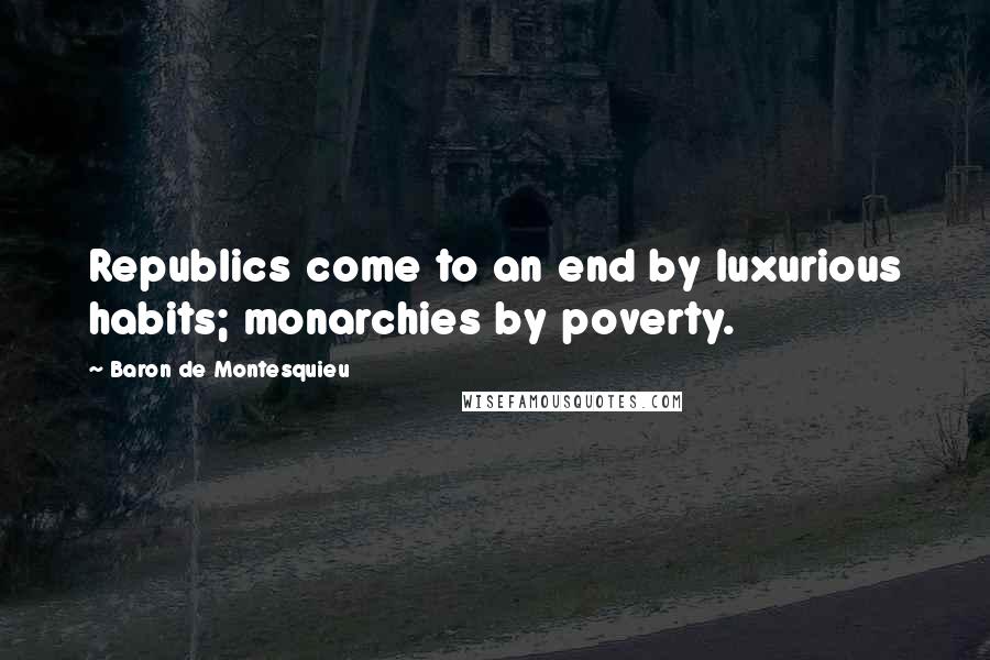 Baron De Montesquieu Quotes: Republics come to an end by luxurious habits; monarchies by poverty.