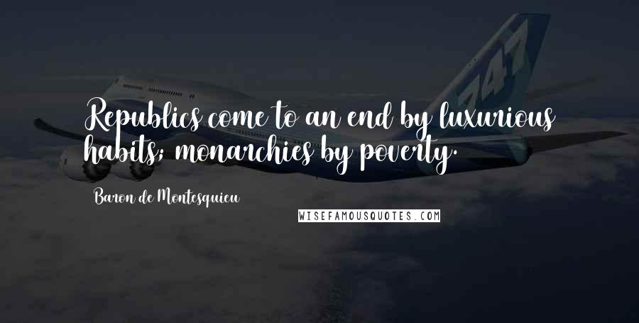 Baron De Montesquieu Quotes: Republics come to an end by luxurious habits; monarchies by poverty.