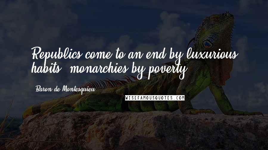 Baron De Montesquieu Quotes: Republics come to an end by luxurious habits; monarchies by poverty.