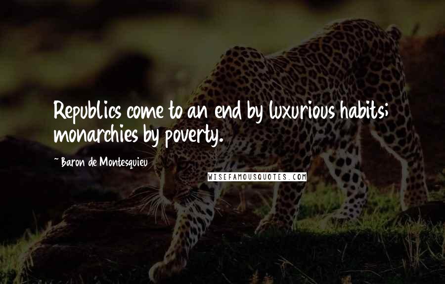 Baron De Montesquieu Quotes: Republics come to an end by luxurious habits; monarchies by poverty.