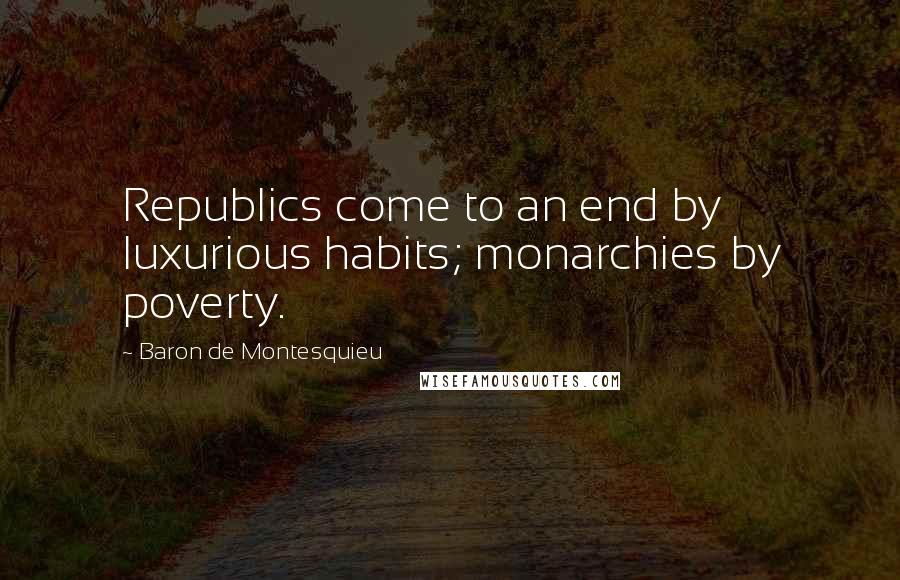 Baron De Montesquieu Quotes: Republics come to an end by luxurious habits; monarchies by poverty.