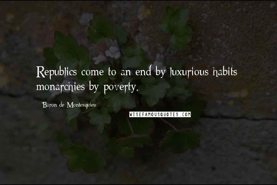 Baron De Montesquieu Quotes: Republics come to an end by luxurious habits; monarchies by poverty.