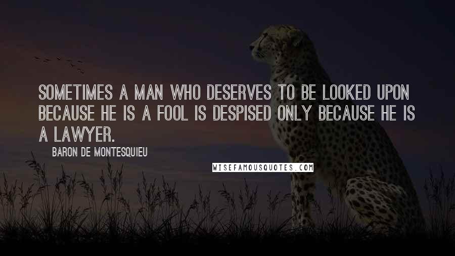 Baron De Montesquieu Quotes: Sometimes a man who deserves to be looked upon because he is a fool is despised only because he is a lawyer.