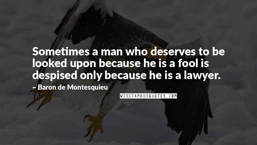 Baron De Montesquieu Quotes: Sometimes a man who deserves to be looked upon because he is a fool is despised only because he is a lawyer.