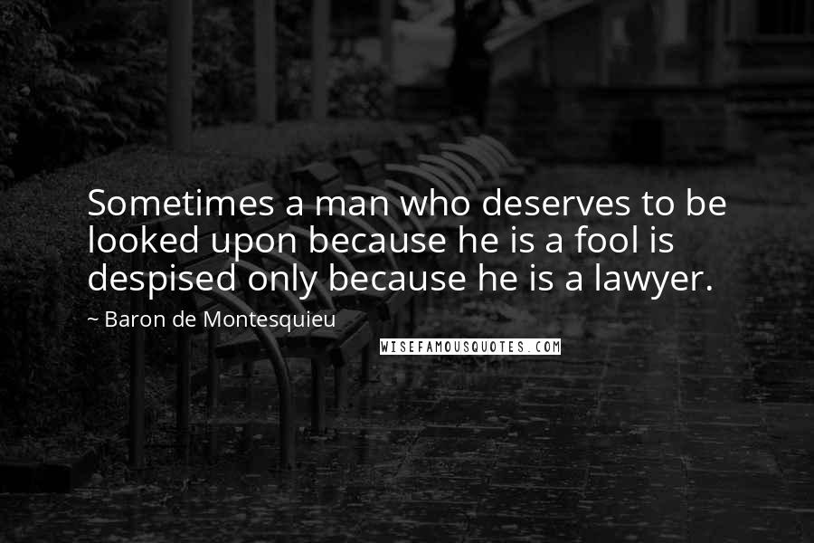 Baron De Montesquieu Quotes: Sometimes a man who deserves to be looked upon because he is a fool is despised only because he is a lawyer.