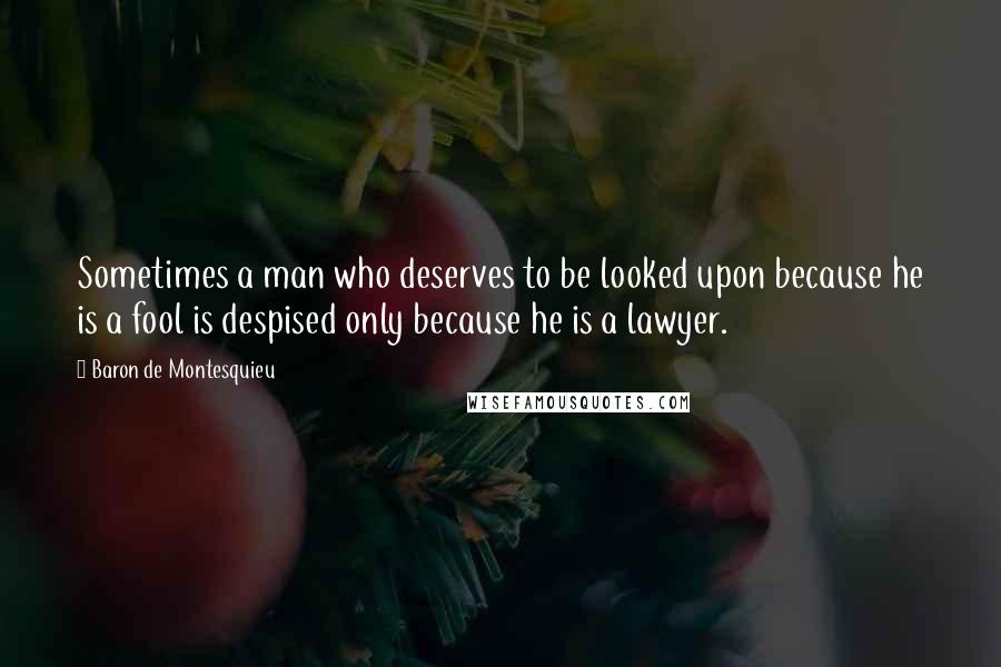 Baron De Montesquieu Quotes: Sometimes a man who deserves to be looked upon because he is a fool is despised only because he is a lawyer.