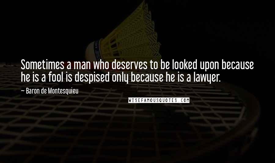 Baron De Montesquieu Quotes: Sometimes a man who deserves to be looked upon because he is a fool is despised only because he is a lawyer.