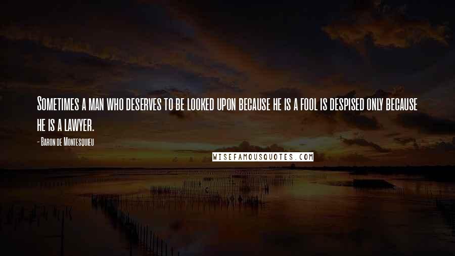 Baron De Montesquieu Quotes: Sometimes a man who deserves to be looked upon because he is a fool is despised only because he is a lawyer.