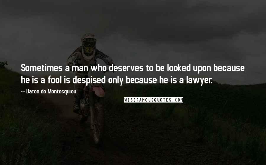 Baron De Montesquieu Quotes: Sometimes a man who deserves to be looked upon because he is a fool is despised only because he is a lawyer.