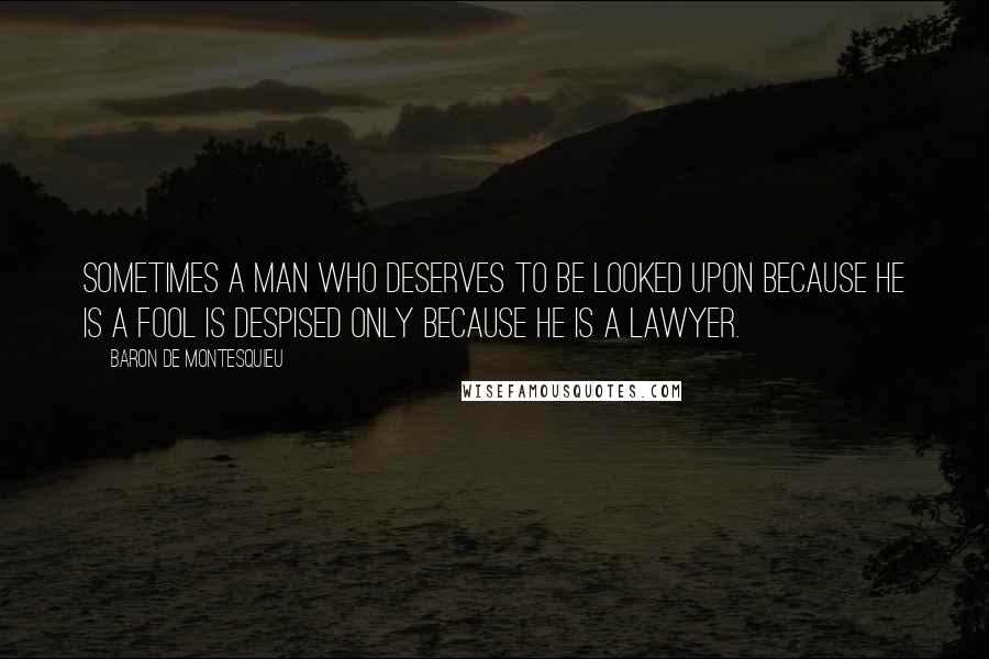 Baron De Montesquieu Quotes: Sometimes a man who deserves to be looked upon because he is a fool is despised only because he is a lawyer.