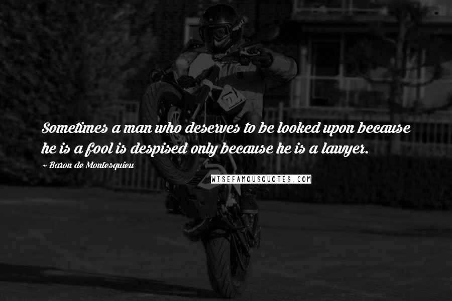 Baron De Montesquieu Quotes: Sometimes a man who deserves to be looked upon because he is a fool is despised only because he is a lawyer.