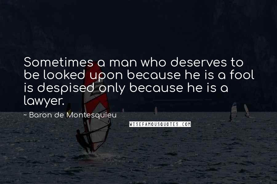 Baron De Montesquieu Quotes: Sometimes a man who deserves to be looked upon because he is a fool is despised only because he is a lawyer.