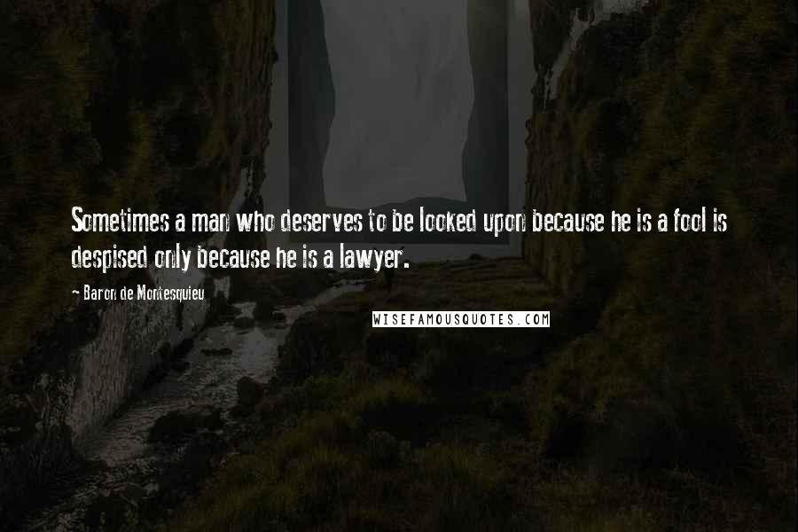 Baron De Montesquieu Quotes: Sometimes a man who deserves to be looked upon because he is a fool is despised only because he is a lawyer.