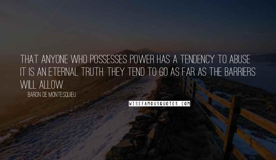 Baron De Montesquieu Quotes: That anyone who possesses power has a tendency to abuse it is an eternal truth. They tend to go as far as the barriers will allow.