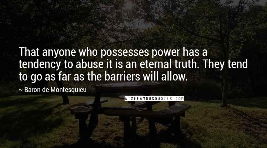 Baron De Montesquieu Quotes: That anyone who possesses power has a tendency to abuse it is an eternal truth. They tend to go as far as the barriers will allow.