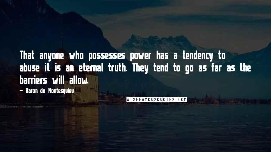 Baron De Montesquieu Quotes: That anyone who possesses power has a tendency to abuse it is an eternal truth. They tend to go as far as the barriers will allow.