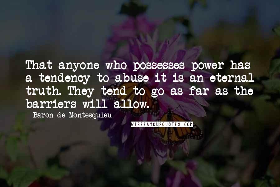 Baron De Montesquieu Quotes: That anyone who possesses power has a tendency to abuse it is an eternal truth. They tend to go as far as the barriers will allow.