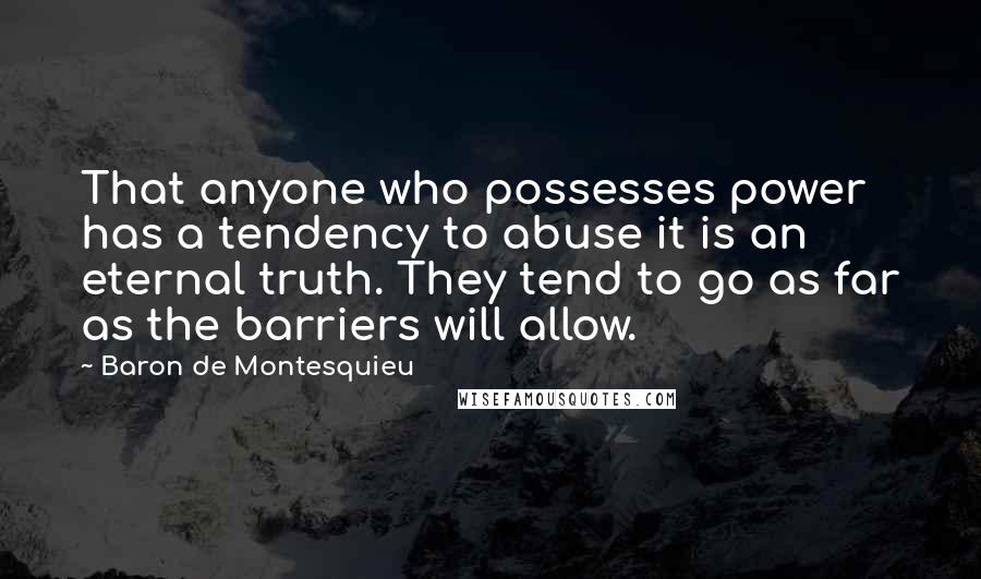 Baron De Montesquieu Quotes: That anyone who possesses power has a tendency to abuse it is an eternal truth. They tend to go as far as the barriers will allow.