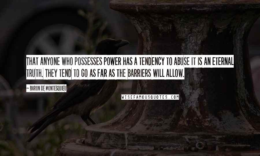 Baron De Montesquieu Quotes: That anyone who possesses power has a tendency to abuse it is an eternal truth. They tend to go as far as the barriers will allow.