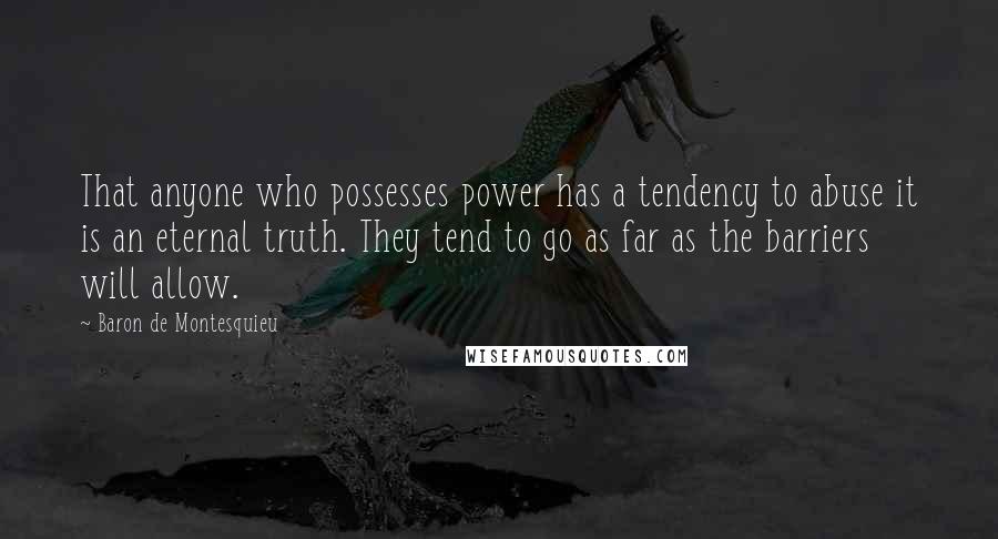 Baron De Montesquieu Quotes: That anyone who possesses power has a tendency to abuse it is an eternal truth. They tend to go as far as the barriers will allow.