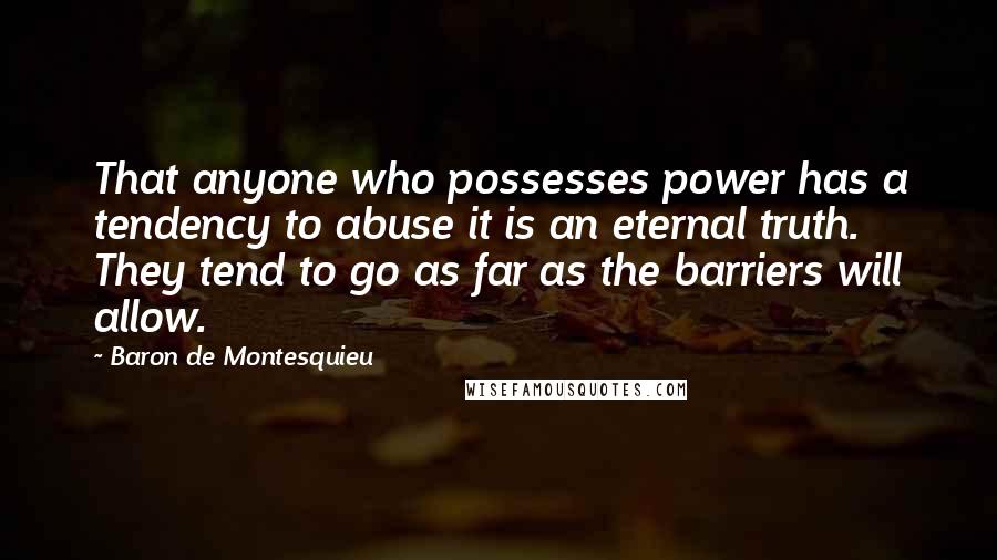 Baron De Montesquieu Quotes: That anyone who possesses power has a tendency to abuse it is an eternal truth. They tend to go as far as the barriers will allow.