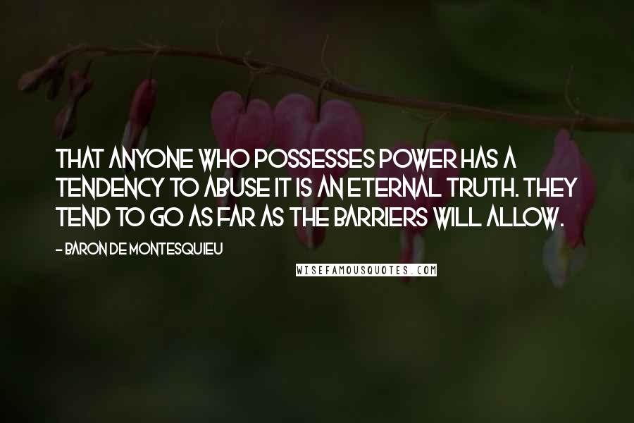 Baron De Montesquieu Quotes: That anyone who possesses power has a tendency to abuse it is an eternal truth. They tend to go as far as the barriers will allow.