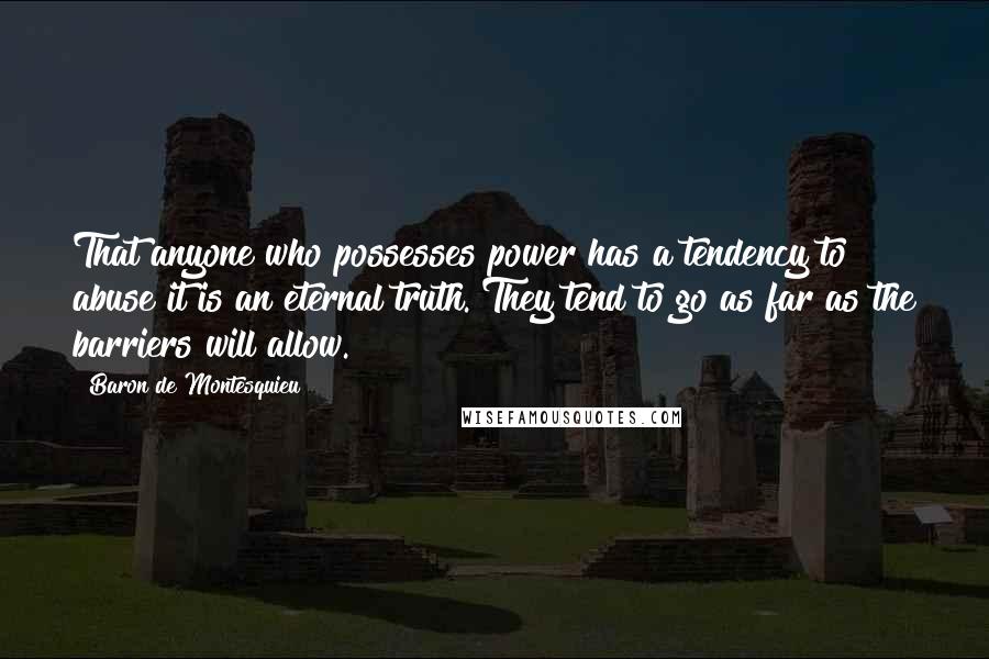 Baron De Montesquieu Quotes: That anyone who possesses power has a tendency to abuse it is an eternal truth. They tend to go as far as the barriers will allow.