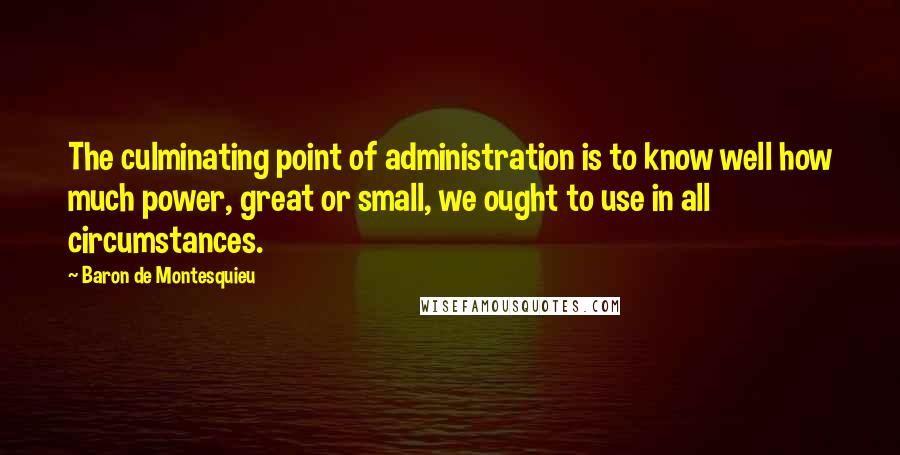 Baron De Montesquieu Quotes: The culminating point of administration is to know well how much power, great or small, we ought to use in all circumstances.