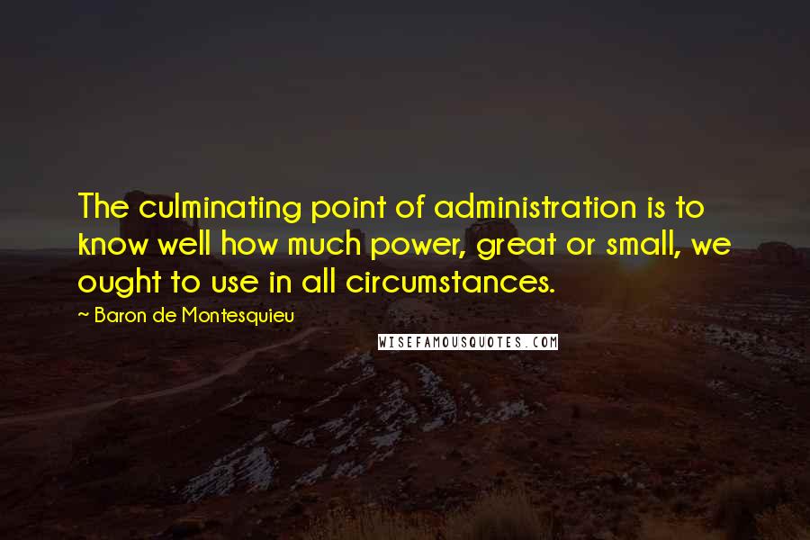 Baron De Montesquieu Quotes: The culminating point of administration is to know well how much power, great or small, we ought to use in all circumstances.