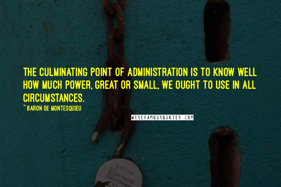 Baron De Montesquieu Quotes: The culminating point of administration is to know well how much power, great or small, we ought to use in all circumstances.