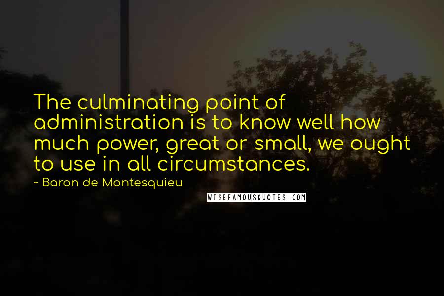 Baron De Montesquieu Quotes: The culminating point of administration is to know well how much power, great or small, we ought to use in all circumstances.