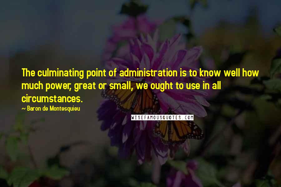 Baron De Montesquieu Quotes: The culminating point of administration is to know well how much power, great or small, we ought to use in all circumstances.