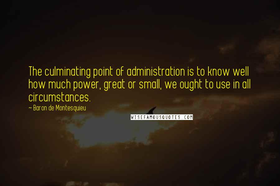 Baron De Montesquieu Quotes: The culminating point of administration is to know well how much power, great or small, we ought to use in all circumstances.