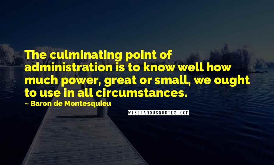 Baron De Montesquieu Quotes: The culminating point of administration is to know well how much power, great or small, we ought to use in all circumstances.