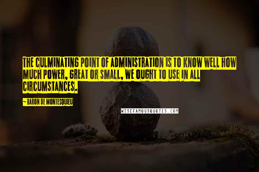 Baron De Montesquieu Quotes: The culminating point of administration is to know well how much power, great or small, we ought to use in all circumstances.